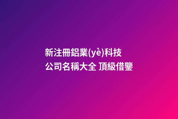 新注冊鋁業(yè)科技公司名稱大全 頂級借鑒-第1張-公司起名-玄機派